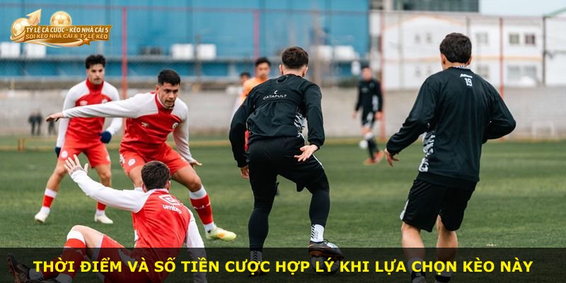 Thời điểm và số tiền cược hợp lý khi lựa chọn kèo này
