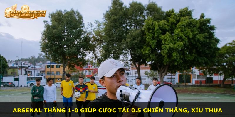 Arsenal thắng 1-0 giúp cược Tài 0.5 chiến thắng, Xỉu thua