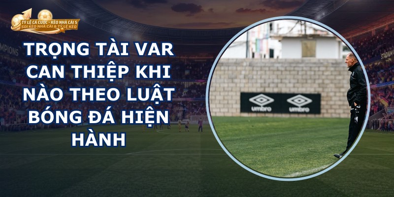 Trọng Tài VAR Can Thiệp Khi Nào